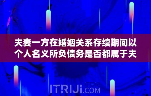 夫妻一方在婚姻关系存续期间以个人名义所负债务是否都属于夫妻共同债务？