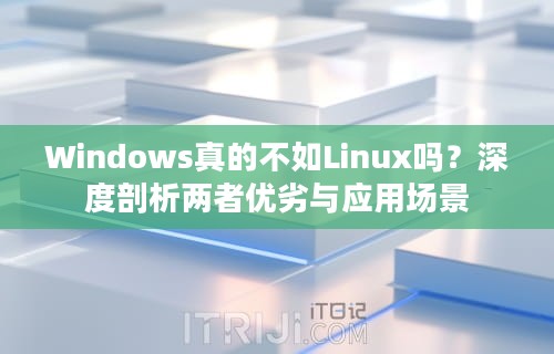 Windows真的不如Linux吗？深度剖析两者优劣与应用场景