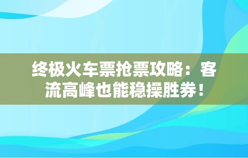 终极火车票抢票攻略：客流高峰也能稳操胜券！