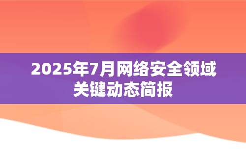 2025年7月网络安全领域关键动态简报