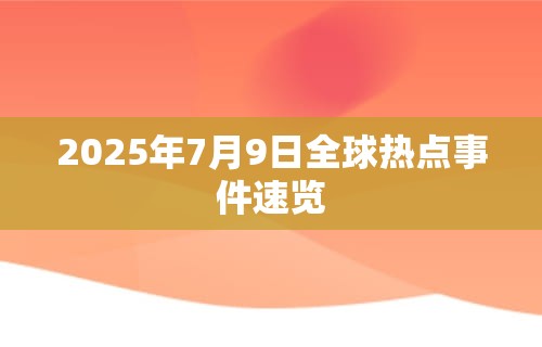 2025年7月9日全球热点事件速览