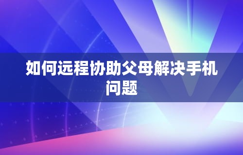 如何远程协助父母解决手机问题