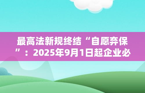 最高法新规终结“自愿弃保”：2025年9月1日起企业必须全员缴社保