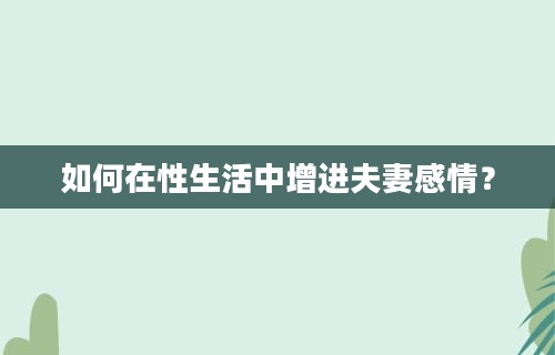 如何在性生活中增进夫妻感情？