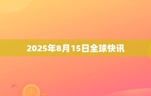 2025年8月15日全球快讯