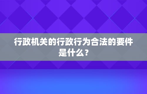 行政机关的行政行为合法的要件是什么？