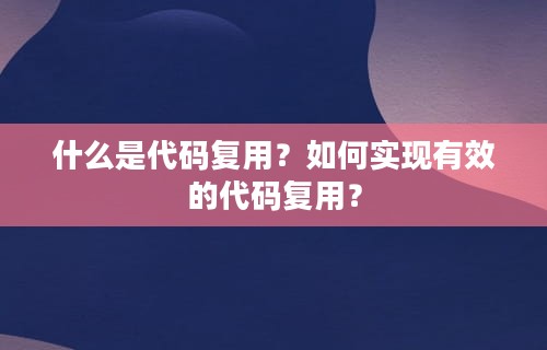 什么是代码复用？如何实现有效的代码复用？