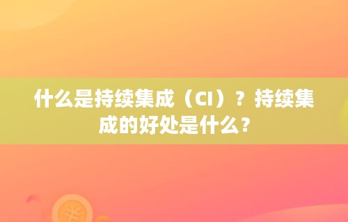 什么是持续集成（CI）？持续集成的好处是什么？