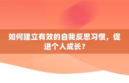 如何建立有效的自我反思习惯，促进个人成长？