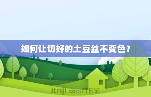 如何让切好的土豆丝不变色？-第1张图片-iT日记