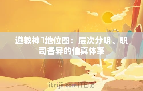 道教神祇地位图：层次分明、职司各异的仙真体系
